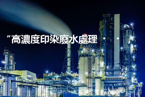 “高濃度印染廢水處理，綠色創(chuàng)新，凈享環(huán)保新篇章”